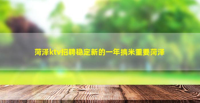 菏泽ktv招聘稳定新的一年搞米重要菏泽